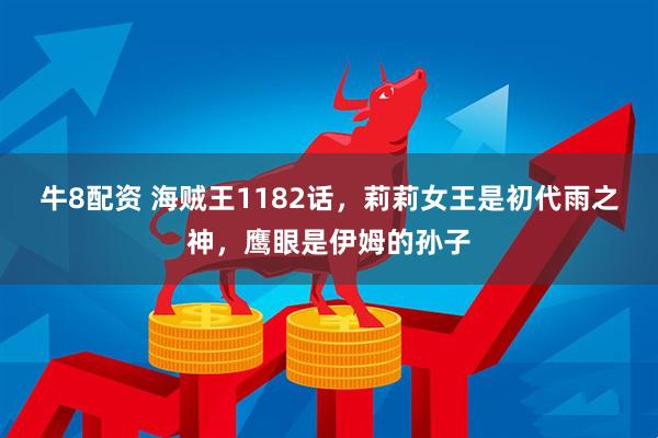 牛8配资 海贼王1182话，莉莉女王是初代雨之神，鹰眼是伊姆的孙子