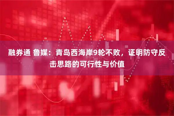 融券通 鲁媒：青岛西海岸9轮不败，证明防守反击思路的可行性与价值