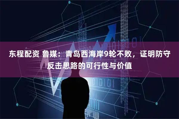 东程配资 鲁媒：青岛西海岸9轮不败，证明防守反击思路的可行性与价值