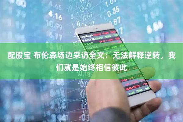 配股宝 布伦森场边采访全文：无法解释逆转，我们就是始终相信彼此