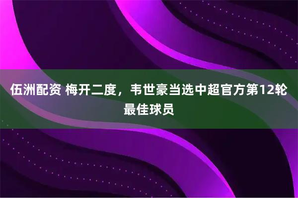 伍洲配资 梅开二度，韦世豪当选中超官方第12轮最佳球员