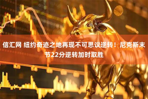 信汇网 纽约奇迹之地再现不可思议逆转！尼克斯末节22分逆转加时取胜
