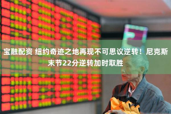 宝融配资 纽约奇迹之地再现不可思议逆转！尼克斯末节22分逆转加时取胜