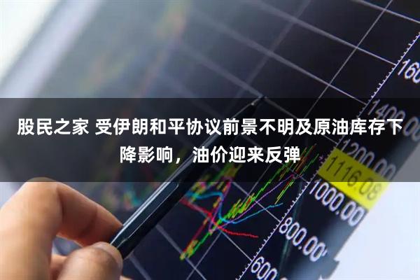 股民之家 受伊朗和平协议前景不明及原油库存下降影响，油价迎来反弹