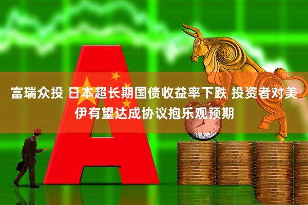富瑞众投 日本超长期国债收益率下跌 投资者对美伊有望达成协议抱乐观预期