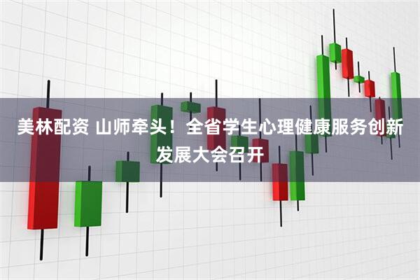 美林配资 山师牵头！全省学生心理健康服务创新发展大会召开
