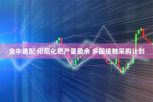 金牛速配 印尼化肥产量盈余 多国接触采购计划