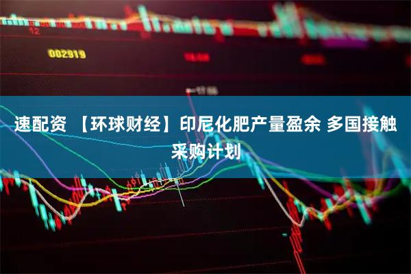 速配资 【环球财经】印尼化肥产量盈余 多国接触采购计划
