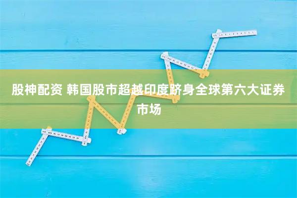 股神配资 韩国股市超越印度跻身全球第六大证券市场