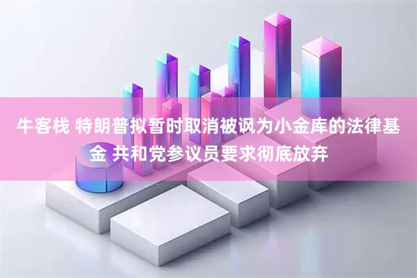 牛客栈 特朗普拟暂时取消被讽为小金库的法律基金 共和党参议员要求彻底放弃