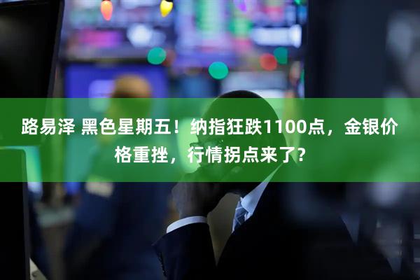 路易泽 黑色星期五！纳指狂跌1100点，金银价格重挫，行情拐点来了？