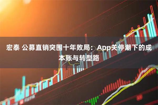 宏泰 公募直销突围十年败局：App关停潮下的成本账与转型路