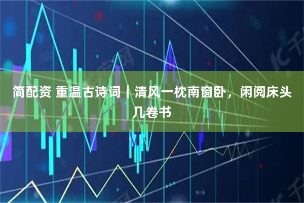 简配资 重温古诗词｜清风一枕南窗卧，闲阅床头几卷书