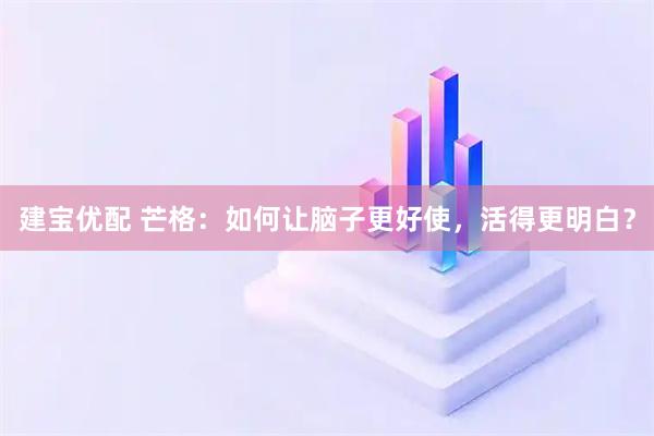 建宝优配 芒格：如何让脑子更好使，活得更明白？