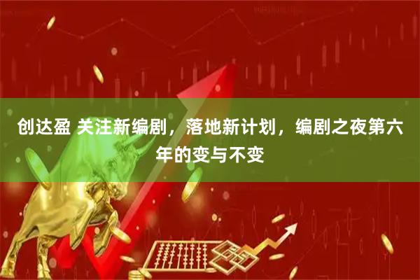 创达盈 关注新编剧，落地新计划，编剧之夜第六年的变与不变
