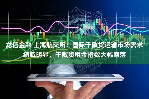 龙信金融 上海航交所：国际干散货运输市场需求缩减明显，干散货租金指数大幅回落