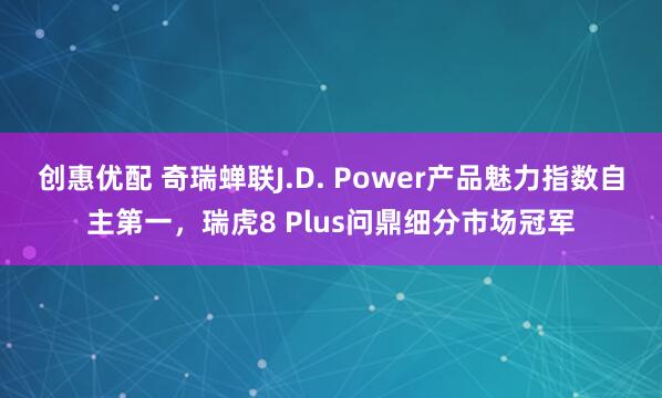 创惠优配 奇瑞蝉联J.D. Power产品魅力指数自主第一，瑞虎8 Plus问鼎细分市场冠军