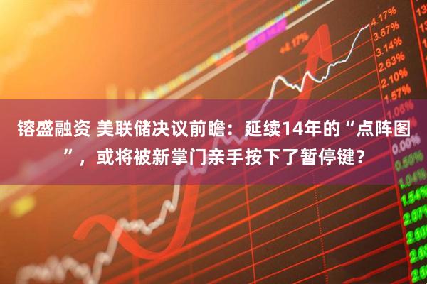 镕盛融资 美联储决议前瞻：延续14年的“点阵图”，或将被新掌门亲手按下了暂停键？