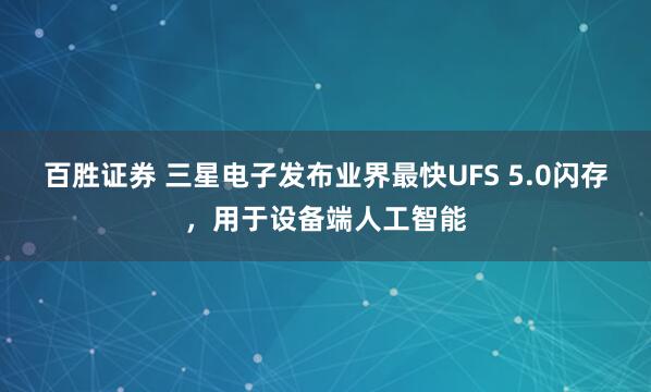 百胜证券 三星电子发布业界最快UFS 5.0闪存，用于设备端人工智能