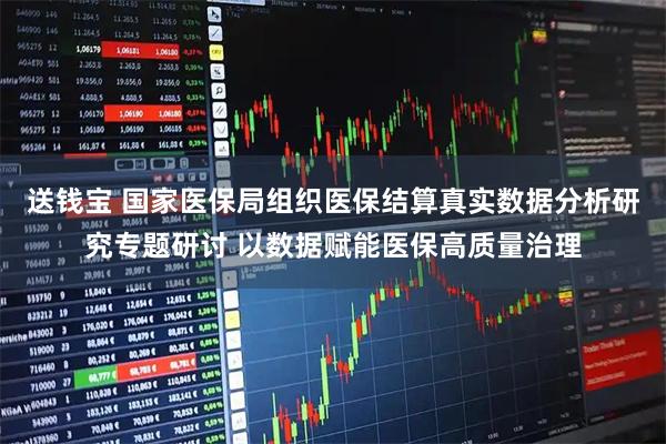 送钱宝 国家医保局组织医保结算真实数据分析研究专题研讨 以数据赋能医保高质量治理