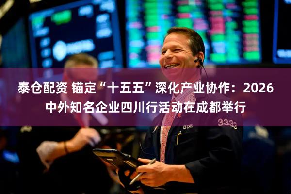 泰仓配资 锚定“十五五”深化产业协作：2026中外知名企业四川行活动在成都举行