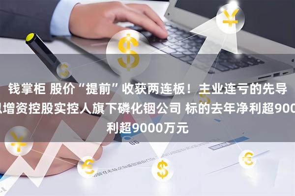 钱掌柜 股价“提前”收获两连板！主业连亏的先导基电拟增资控股实控人旗下磷化铟公司 标的去年净利超9000万元