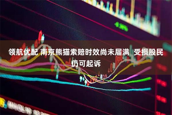领航优配 南京熊猫索赔时效尚未届满  受损股民仍可起诉