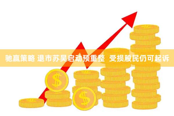 驰赢策略 退市苏吴启动预重整  受损股民仍可起诉