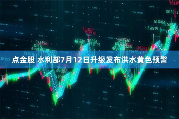 点金股 水利部7月12日升级发布洪水黄色预警