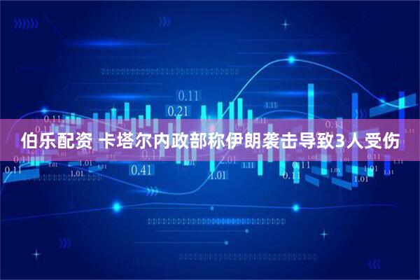 伯乐配资 卡塔尔内政部称伊朗袭击导致3人受伤