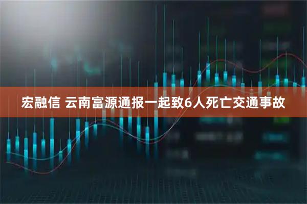 宏融信 云南富源通报一起致6人死亡交通事故