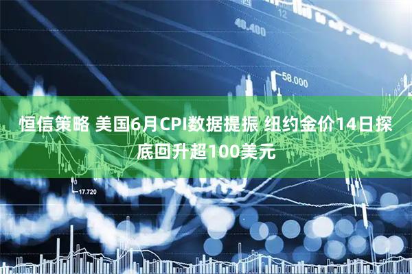 恒信策略 美国6月CPI数据提振 纽约金价14日探底回升超100美元