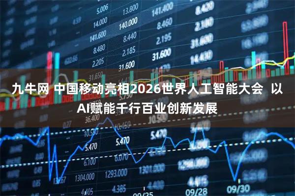 九牛网 中国移动亮相2026世界人工智能大会  以AI赋能千行百业创新发展