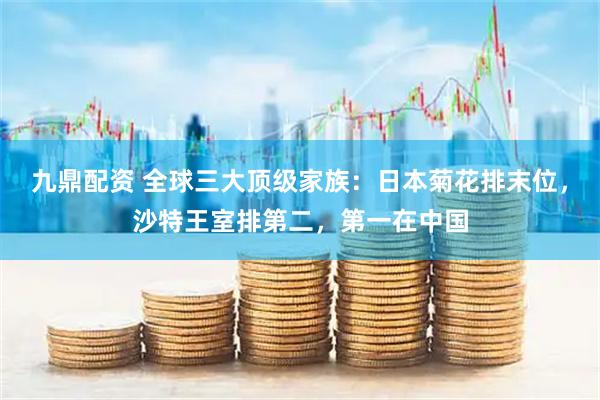 九鼎配资 全球三大顶级家族：日本菊花排末位，沙特王室排第二，第一在中国