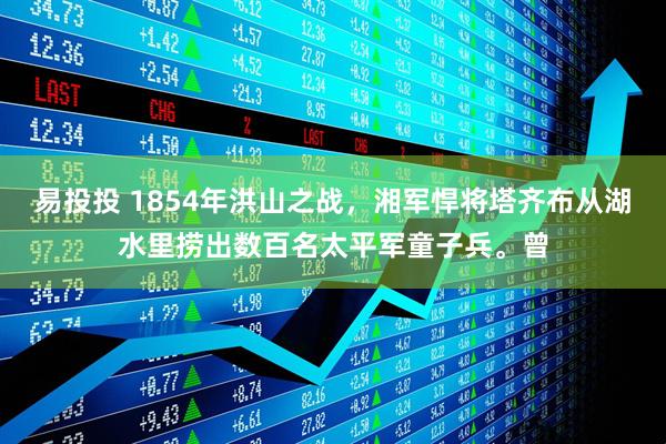 易投投 1854年洪山之战，湘军悍将塔齐布从湖水里捞出数百名太平军童子兵。曾