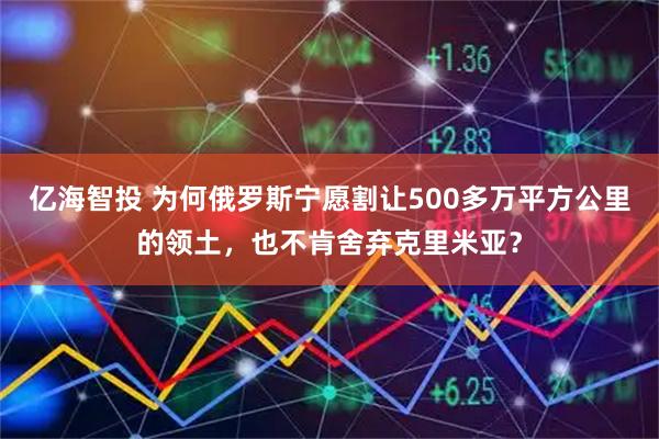 亿海智投 为何俄罗斯宁愿割让500多万平方公里的领土，也不肯舍弃克里米亚？