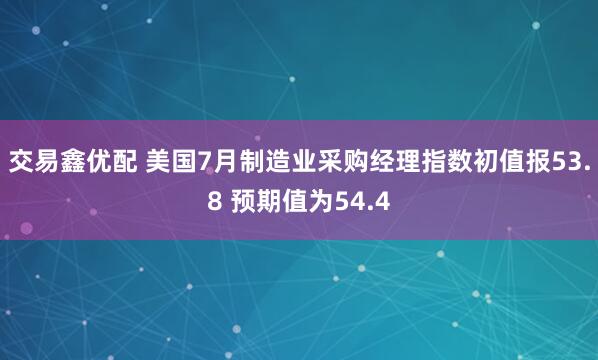 交易鑫优配 美国7月制造业采购经理指数初值报53.8 预期值为54.4