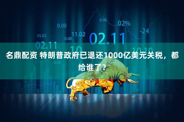 名鼎配资 特朗普政府已退还1000亿美元关税，都给谁了？
