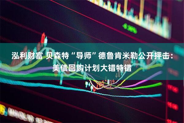泓利财富 贝森特“导师”德鲁肯米勒公开抨击：美债回购计划大错特错