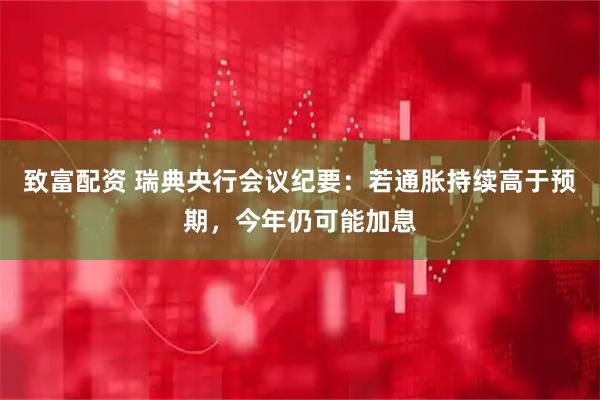 致富配资 瑞典央行会议纪要：若通胀持续高于预期，今年仍可能加息