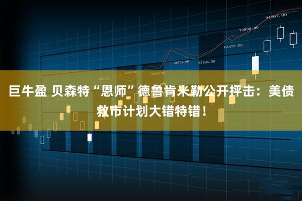 巨牛盈 贝森特“恩师”德鲁肯米勒公开抨击：美债救市计划大错特错！