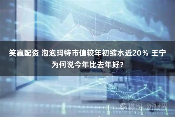 笑赢配资 泡泡玛特市值较年初缩水近20％ 王宁为何说今年比去年好？
