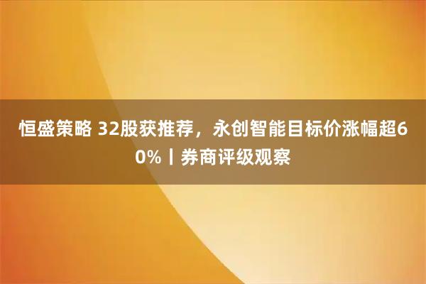 恒盛策略 32股获推荐，永创智能目标价涨幅超60%丨券商评级观察