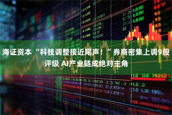 海证资本 “科技调整接近尾声！”券商密集上调9股评级 AI产业链成绝对主角