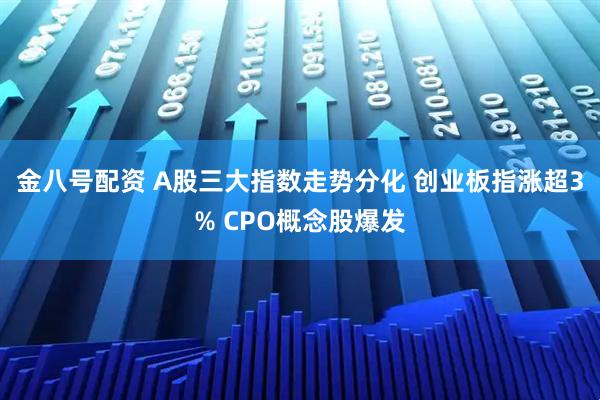 金八号配资 A股三大指数走势分化 创业板指涨超3% CPO概念股爆发