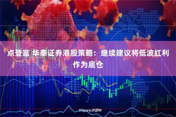 点登富 华泰证券港股策略:继续建议将低波红利作为底仓
