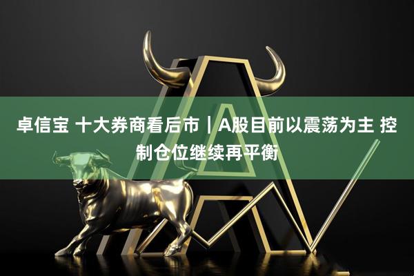 卓信宝 十大券商看后市｜A股目前以震荡为主 控制仓位继续再平衡